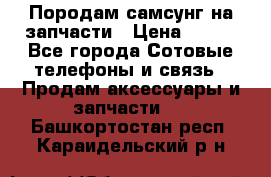  Породам самсунг на запчасти › Цена ­ 200 - Все города Сотовые телефоны и связь » Продам аксессуары и запчасти   . Башкортостан респ.,Караидельский р-н